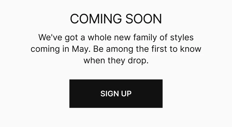 Big things come in little packages. Be among the first to see the new family of styles dropping in May.