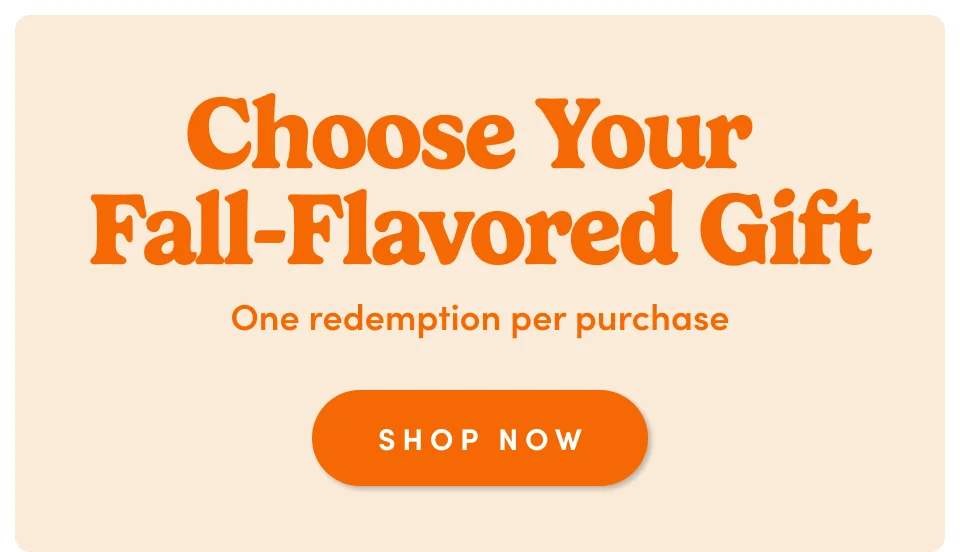 Choose Your Fall-Flavored Gift One redemption per purchase SHOP NOW