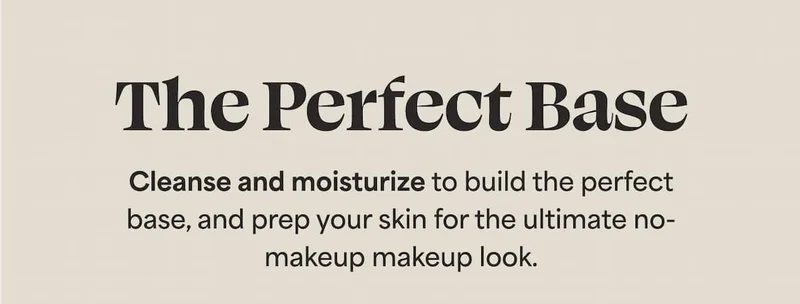 The Perfect Base Cleanse and moisturize to build the perfect base, and prep your skin for the ultimate no-makeup makeup look.