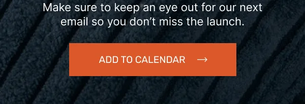 Make sure to keep an eye out for our next email so you don’t miss the launch. • Add To Calendar