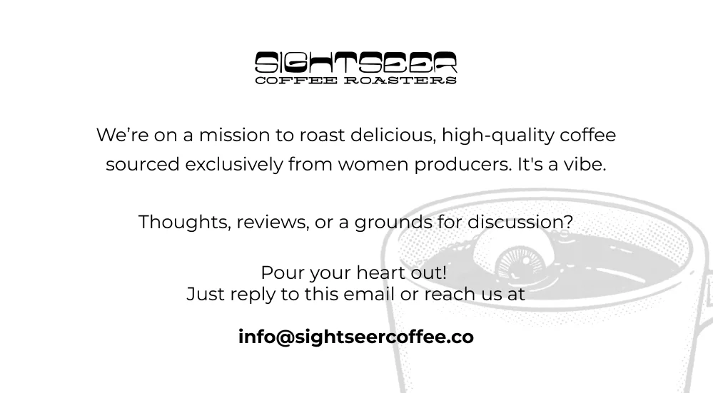 We’re on a mission to roast delicious, high-quality coffee sourced exclusively from women producers. It's a vibe.  Thoughts, reviews, or a grounds for discussion?  Pour your heart out!  Just reply to this email or reach us at  info@sighseercoffee.co