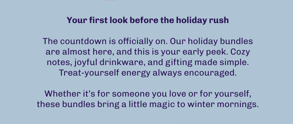 Your first look before the holiday rush  The countdown is officially on. Our holiday bundles are almost here, and this is your early peek. Cozy notes, joyful drinkware, and gifting made simple. Treat-yourself energy always encouraged.  Whether it’s for someone you love or for yourself, these bundles bring a little magic to winter mornings.