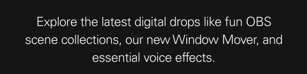 Explore the latest digital drops like fun OBS scene collections, our new Window Mover, and essential voice effects.