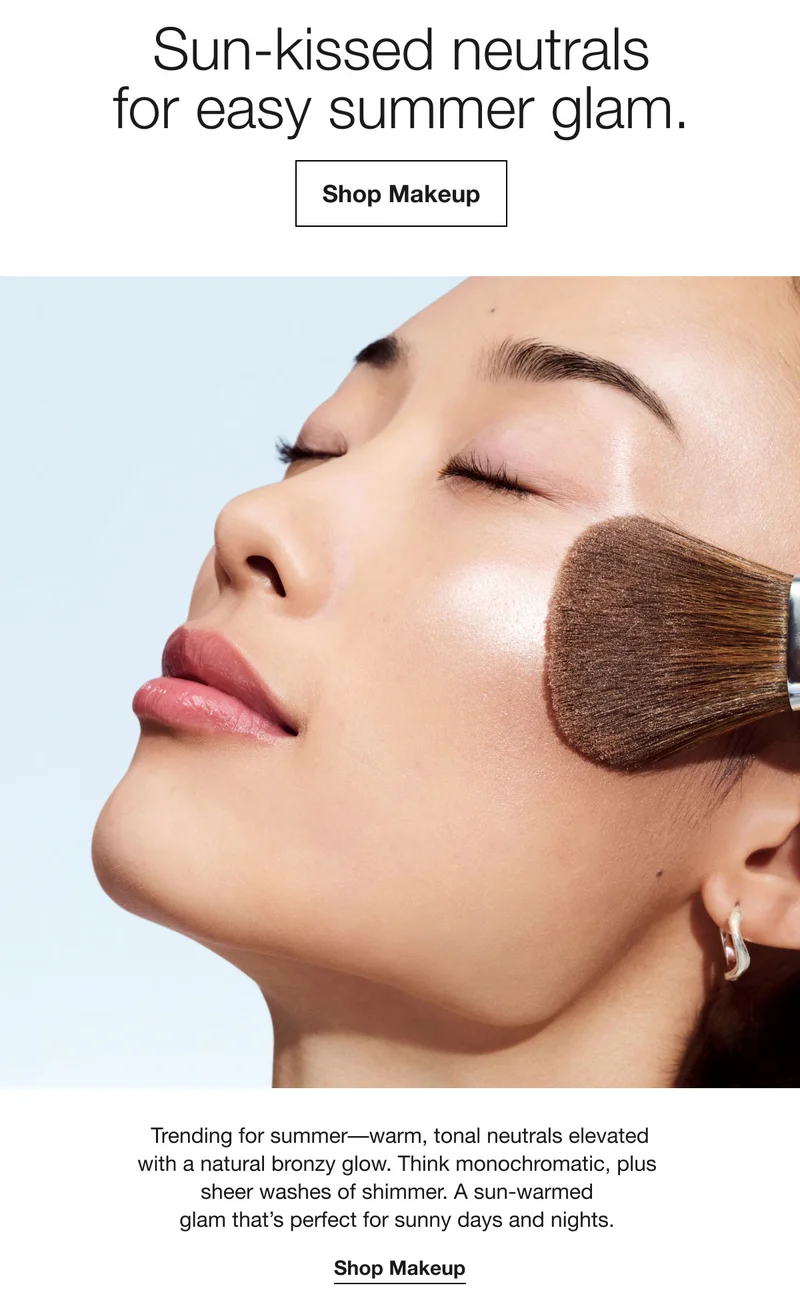 Sun-kissed neutrals for easy summer glam. Shop Makeup Trending for summer-warm, tonal neutrals elevated with a natural bronzy glow. Think monochromatic, plus sheer washes of shimmer. A sun-warmed glam that's perfect for sunny days and nights. Shop Makeup