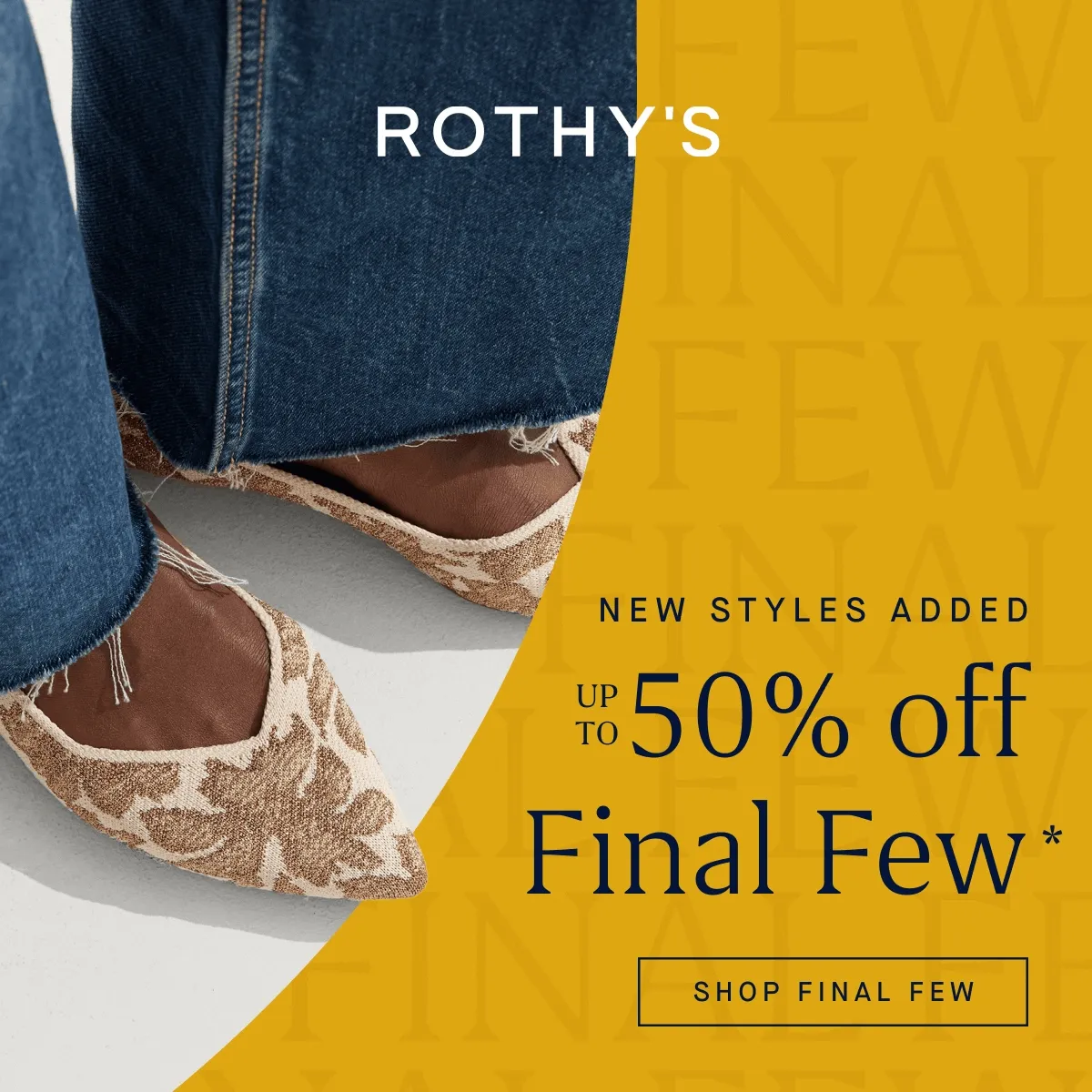 NEW STYLES ADDED Up to 50% off Final Few* SHOP FINAL FEW