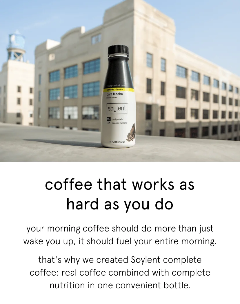 coffee that works as hard as you do. your morning coffee should do more than just wake you up, it should fuel your entire morning.    that's why we created Soylent complete coffee: real coffee combined with complete nutrition in one convenient bottle.