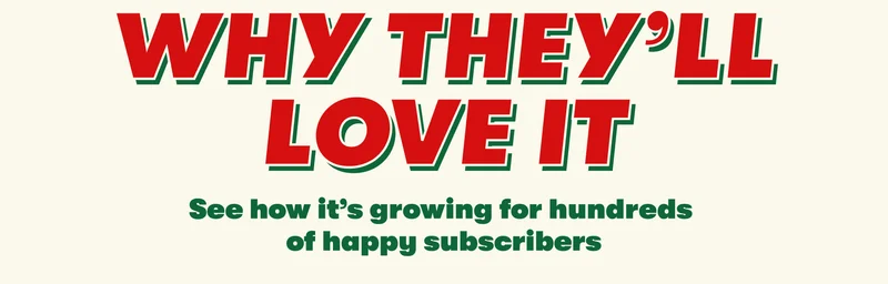 WHY THEY’LL LOVE IT See how it’s growing for hundreds of happy subscribers