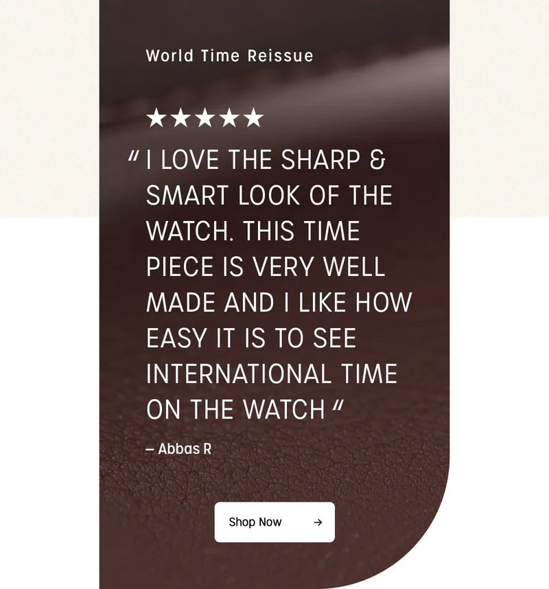 World Time Reissue | "I LOVE THE SHARP & SMART LOOK OF THE WATCH. THIS TIME PIECE IS VERY WELL MADE AND I LIKE HOW EASY IT IS TO SEE INTERNATIONAL TIME ON THE WATCH" -  Abbas R | Shop Now