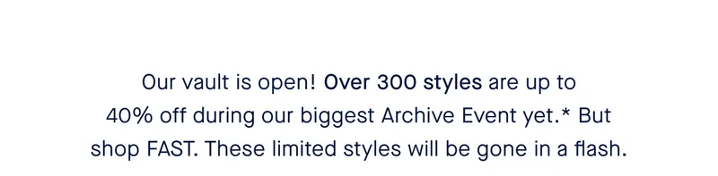 Our vault is open! Over 300 styles are up to 40% off during our biggest Archive Event yet.* But shop FAST. These limited styles will be gone in a flash.