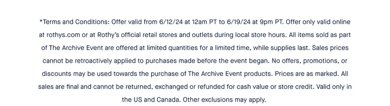 *Terms and Conditions: Offer valid from 6/12/24 at 12am PT to 6/19/24 at 9pm PT. Offer only valid online at rothys.com or at Rothy’s official retail stores and outlets during local store hours. All items sold as part of The Archive Event are offered at limited quantities for a limited time, while supplies last. Sales prices cannot be retroactively applied to purchases made before the event began. No offers, promotions, or discounts may be used towards the purchase of The Archive Event products. Prices are as marked. All sales are final and cannot be returned, exchanged or refunded for cash value or store credit. Valid only in the US and Canada. Other exclusions may apply.