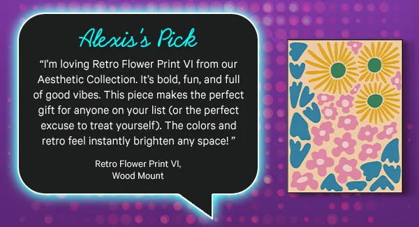 Alexis’s Pick: Retro Flower Print VI Wood Mount Finish - “I’m loving Retro Flower Print VI from our Aesthetic Collection. It’s bold, fun, and full of good vibes. This piece makes the perfect gift for anyone on your list (or the perfect excuse to treat yourself). The colors and retro feel instantly brighten any space!”