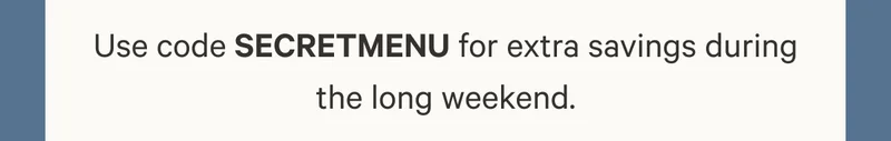 Use code SECRETMENU for extra savings during the long weekend.