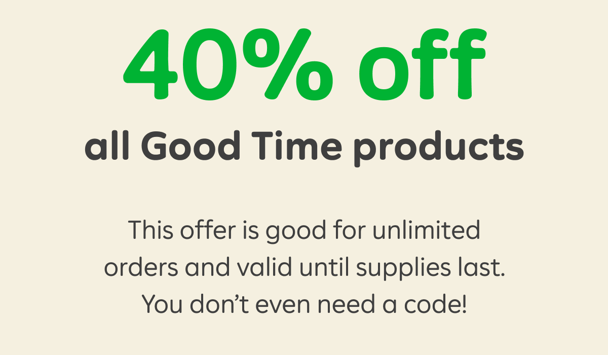 40% off all Good Time products   This offer is good for unlimited orders and valid until supplies last. You don’t even need a code!