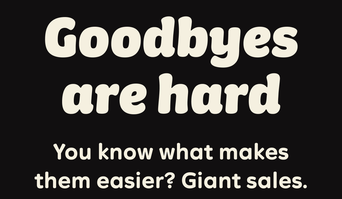 Goodbyes are hard You know what makes them easier? Giant sales.