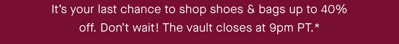 Itβs your last chance to shop shoes & bags up to 40% off. Donβt wait! The vault closes at 9pm PT.* Itβs your last chance to shop shoes & bags up to 40% off. Donβt wait! The vault closes at 9pm PT.*