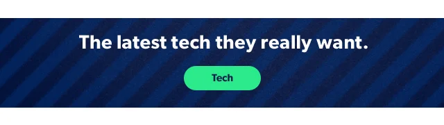 The latest tech they really want. Tech