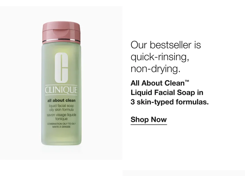 Our bestseller is quick-rinsing, non-drying. All About Clean™ Liquid Facial Soap in 3 skin-typed formulas. Shop Now