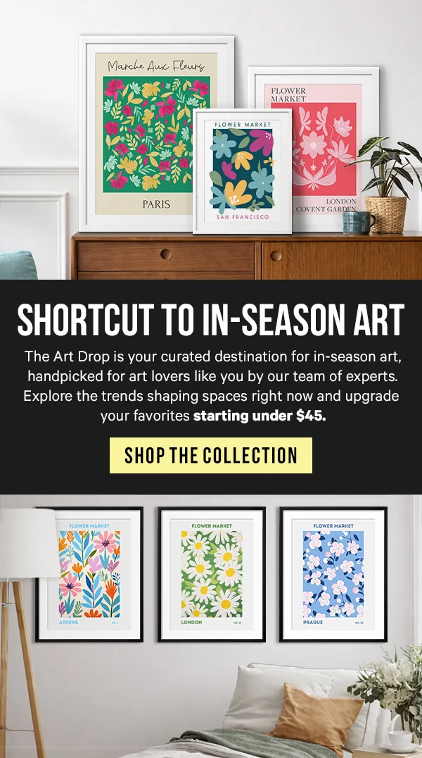 Shortcut to In-Season Art: The Art Drop is your curated destination for in-season art, handpicked for art lovers like you by our team of experts. Explore the trends shaping spaces right now and upgrade your favorites starting under $45.