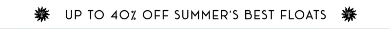 UP TO 40% OFF SUMMER'S BEST FLOATS