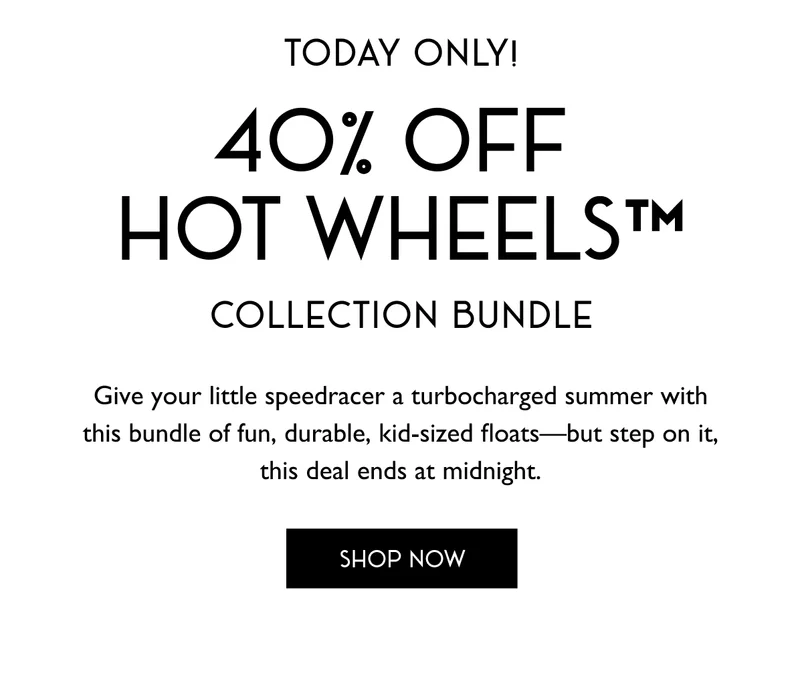 Today Only! 40% OFF Hot Wheels Collection Bundle - Give your little speedracer a turbocharged summer with this bundle of fund, durable, kid-sized floats--but step on it, this deal ends at midnight.