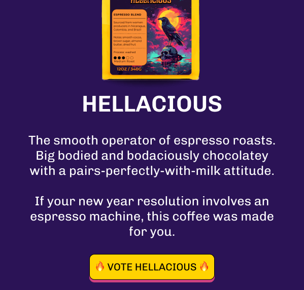 Hellacious The smooth operator of espresso roasts. Big bodied and bodaciously chocolatey with a pairs-perfectly-with-milk attitude.  If your new year resolution involves an espresso machine, this coffee was made for you. 🔥 Vote Hellacious 🔥