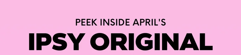 PEEK INSIDE APRIL'S IPSY ORIGINAL
