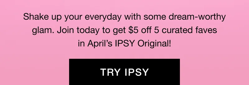 Shake up your everyday with some dream-worthy glam. Join today to get $5 off 5 curated faves in April’s IPSY Original! TRY IPSY