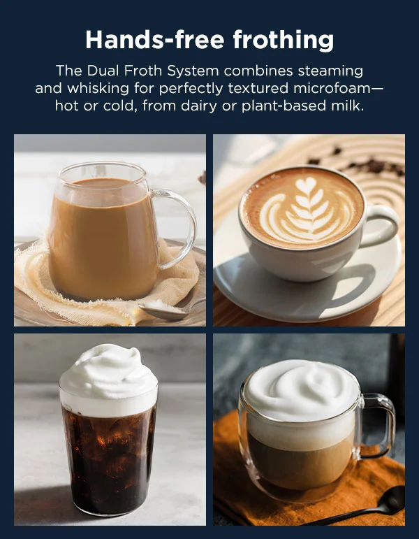 Hands-free frothing-- The Dual Froth System combines steaming and whisking for perfectly textured microfoam-hot or cold, from dairy or plant-based milk.