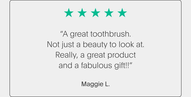 5 star review - “a great toothbrush. not just a beauty to look at. really, a great product and a fabulous gift!!” - maggie l.