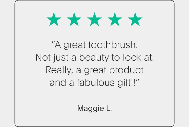 5 star review - “a great toothbrush. not just a beauty to look at. really, a great product and a fabulous gift!!” - maggie l.