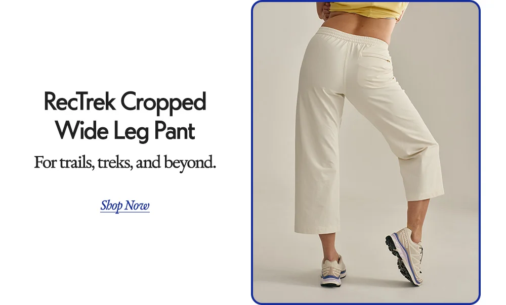 RecTrek Cropped Wide Leg Pant​  For trails, treks, and beyond. ​  Shop Now
