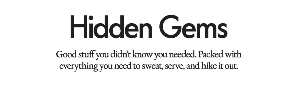 Hidden Gems Good stuff you didn't know you needed. Packed with everything you need to sweat, serve, and hike it out. ​