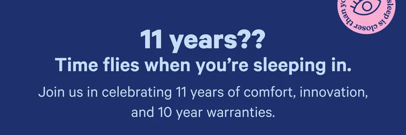 11 years?? Time flies when you're sleeping in. Join us in celebrating 11 years of comfort, innovation, and 10 year warranties.