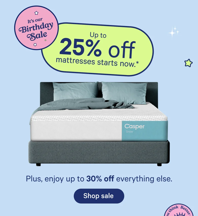 It's Our Birthday Sale; Up to 25% off mattresses starts now.* Plus, enjoy up to 30% off everything else.