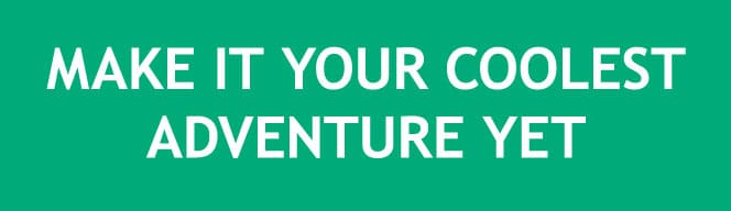 MAKE IT YOUR COOLEST ADVENTURE YET