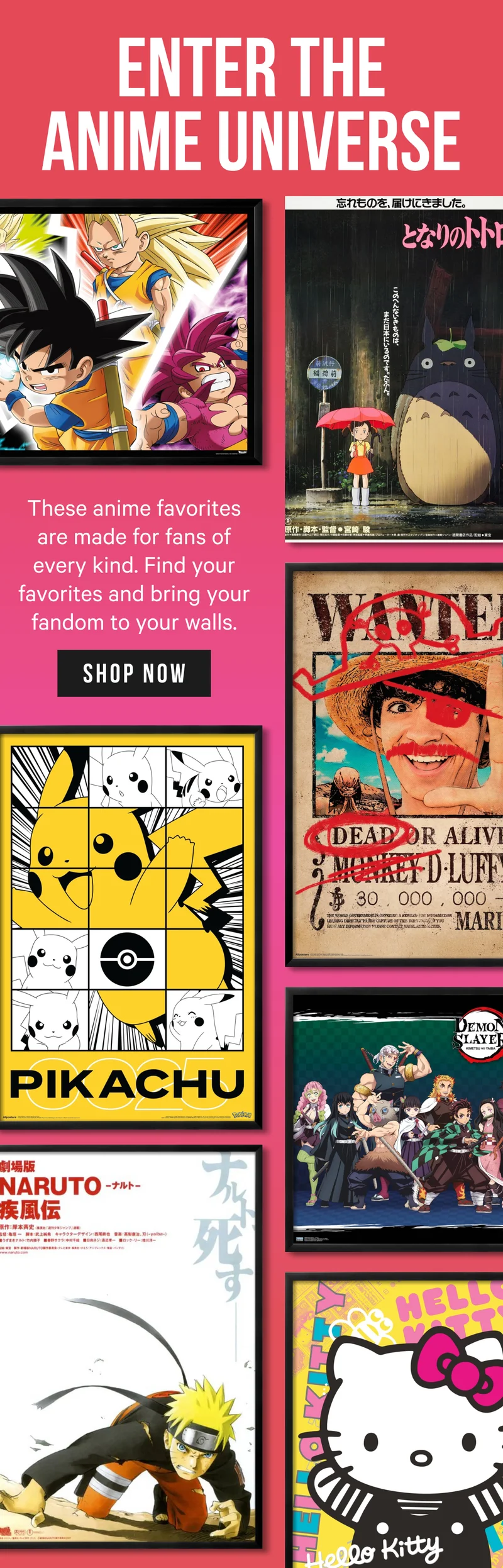 Enter the Anime Universe: These anime favorites are made for fans of every kind. Find your favorites and bring your fandom to your walls.