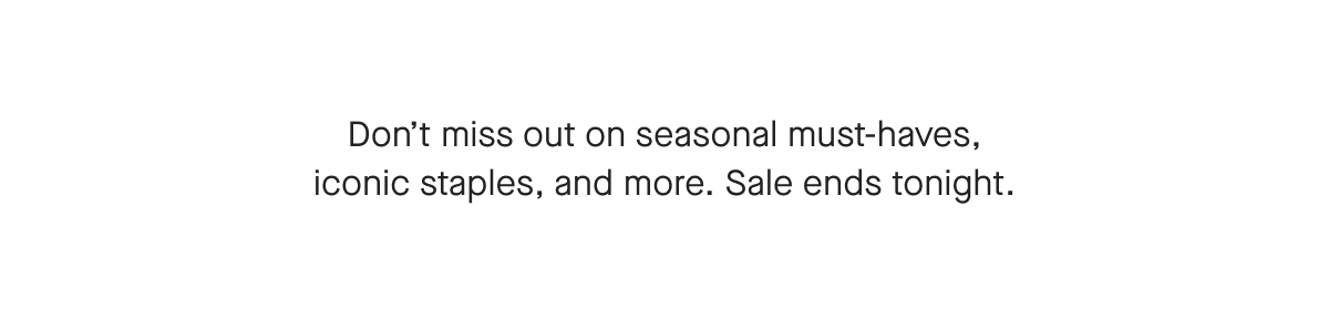 FDon't miss out on seasonal must-haves, iconic staples, and more. Sale ends tonight.