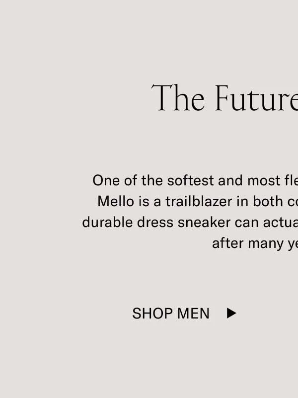 The Future Is Flexible. One of the softest and most flexible shoes on the market, the Mello is a trailblazer in both comfort and sustainability. This durable dress sneaker can actually biodegrade back into the soil after many years of use. Shop Men
