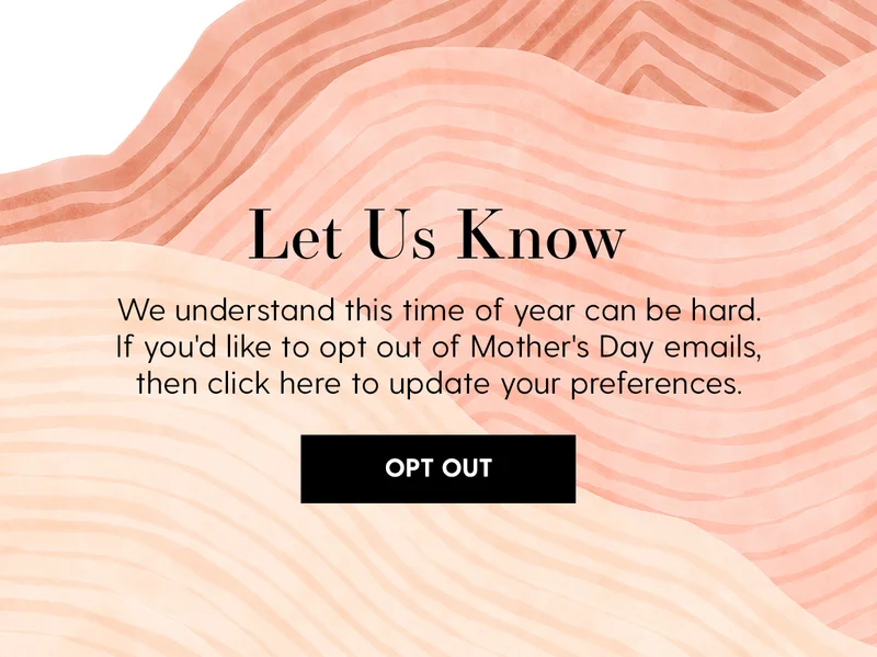 Pause & Reflect | We understand this time of year can be hard. If you'd like to opt out of Mother's Day emails, then you can click here to update your preferences. | Opt Out