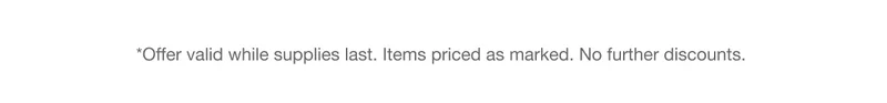 *Offer valid while supplies last. Items priced as marked. No further discounts.
