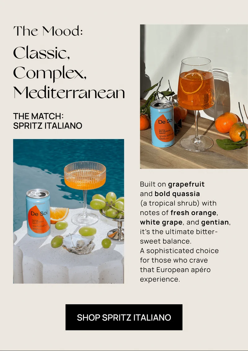 The Mood: Classic, Complex, Mediterranean | The Match:  Spritz Italiano | Built on grapefruit  and bold quassia  (a tropical shrub) with notes of fresh orange, white grape, and gentian, it’s the ultimate bitter-sweet balance.  A sophisticated choice  for those who crave  that European apéro experience. | Shop Spritz Italiano