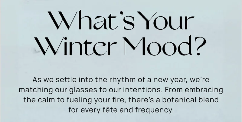 What’s Your Winter Mood? | As we settle into the rhythm of a new year, we’re matching our glasses to our intentions. From embracing the calm to fueling your fire, there’s a botanical blend for every fête and frequency.