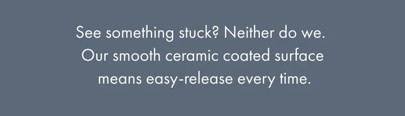 See something stuck? Neither do we.  Our smooth ceramic coated surface  means easy-release every time.