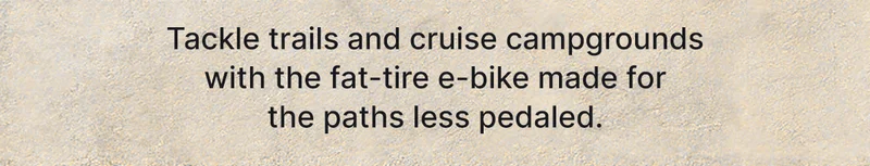 tackle trails and cruise campgrounds with the fat-tire e-bike made for the paths less pedaled.