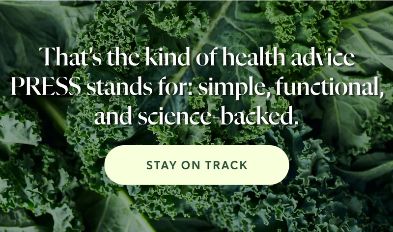 That’s the kind of health advice PRESS stands for: simple, functional, and science-backed.