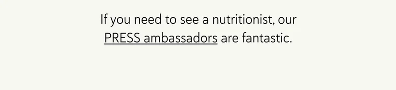 If you need to see a nutritionist, our PRESS ambassadors are fantastic.