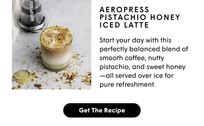 AeroPress Pistachio Honey Iced Latte Start your day with this perfectly balanced blend of smooth coffee, nutty pistachio, and sweet honey—all served over ice for pure refreshment.  [GET THE RECIPE]