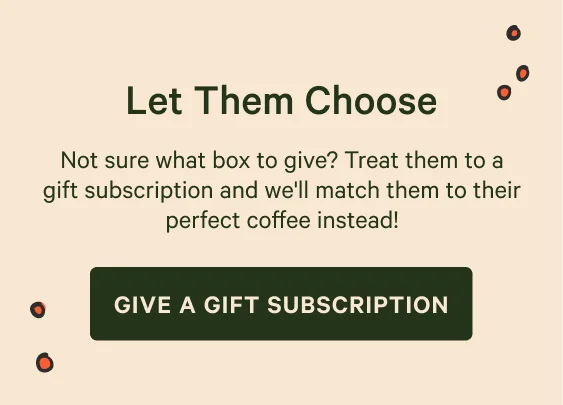 Let Them Choose. Not sure what box to give? Treat them to a gift subscription and we'll match them to their perfect coffee instead! GIVE A GIFT SUBSCRIPTION