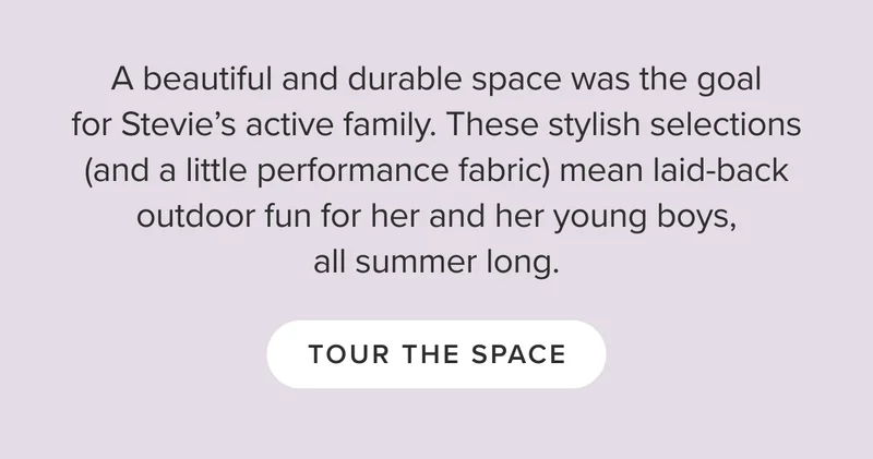A beautiful and durable space was the goal for Stevie’s active family. These stylish selections (and a little performance fabric) mean laid-back outdoor fun for her and her young boys, all summer long.