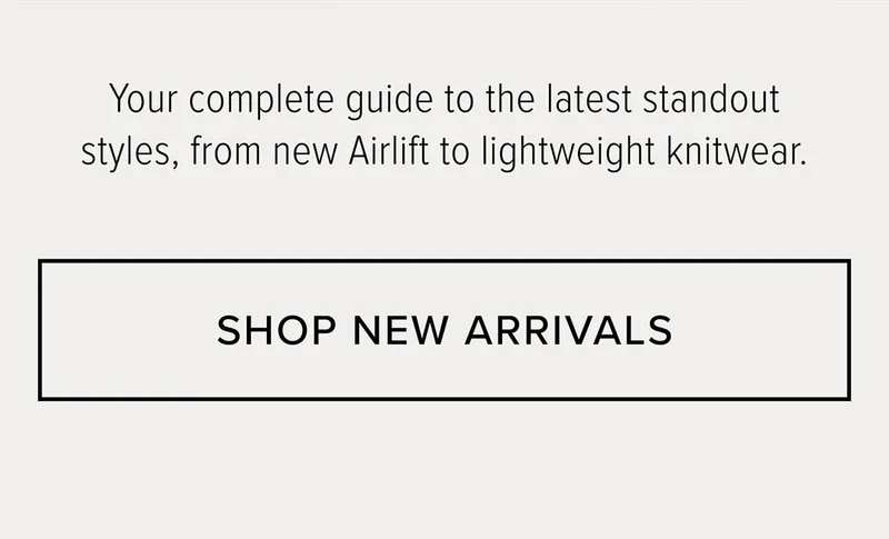 YOUR COMPLET GUIDE TO THE LATEST STANDOUT STYLES, FROM NEW ARIFLIT TO LIGHTWEIGHT KNITWEAR SHOP NEW ARRIVALS
